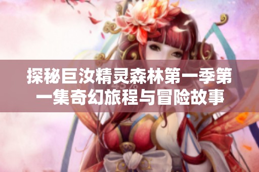 探秘巨汝精灵森林第一季第一集奇幻旅程与冒险故事