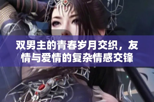 双男主的青春岁月交织，友情与爱情的复杂情感交锋