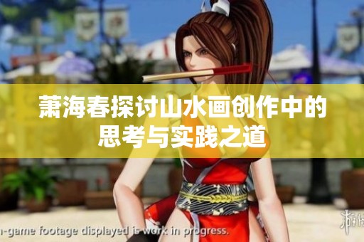 萧海春探讨山水画创作中的思考与实践之道