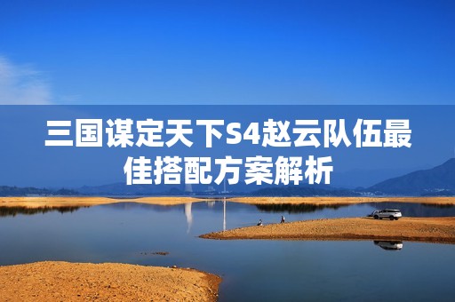 三国谋定天下S4赵云队伍最佳搭配方案解析
