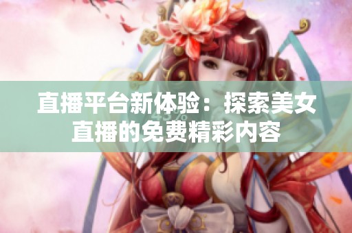 直播平台新体验：探索美女直播的免费精彩内容