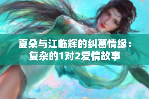 夏朵与江临辉的纠葛情缘：复杂的1对2爱情故事