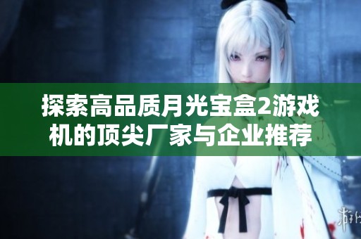 探索高品质月光宝盒2游戏机的顶尖厂家与企业推荐