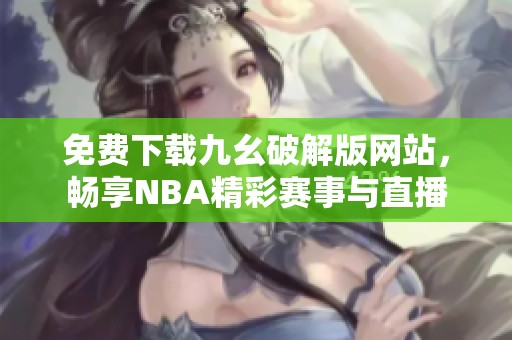 免费下载九幺破解版网站，畅享NBA精彩赛事与直播