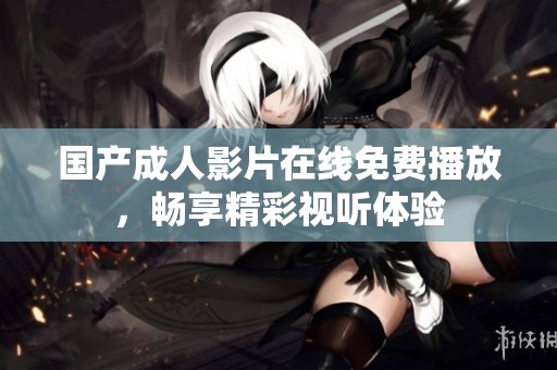 国产成人影片在线免费播放，畅享精彩视听体验