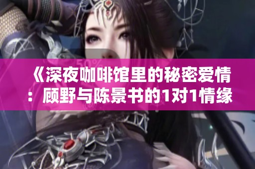 《深夜咖啡馆里的秘密爱情：顾野与陈景书的1对1情缘》
