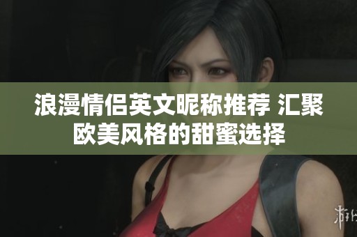 浪漫情侣英文昵称推荐 汇聚欧美风格的甜蜜选择