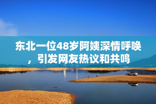 东北一位48岁阿姨深情呼唤，引发网友热议和共鸣