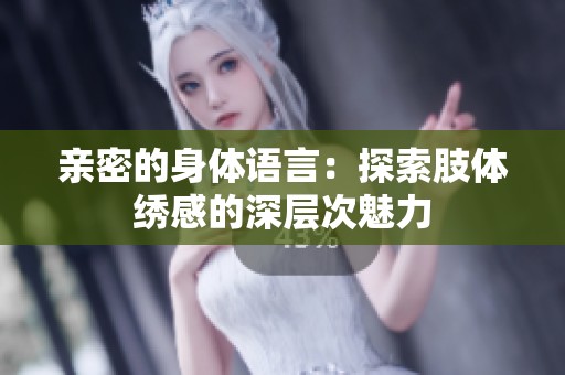 亲密的身体语言：探索肢体绣感的深层次魅力