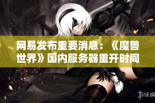 网易发布重要消息：《魔兽世界》国内服务器重开时间得到确认