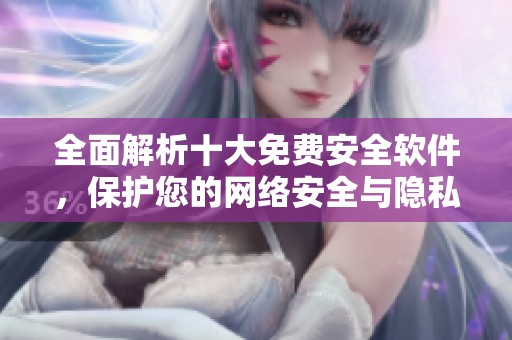 全面解析十大免费安全软件，保护您的网络安全与隐私