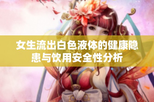 女生流出白色液体的健康隐患与饮用安全性分析