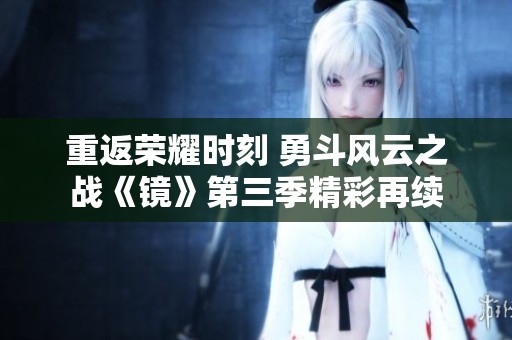 重返荣耀时刻 勇斗风云之战《镜》第三季精彩再续