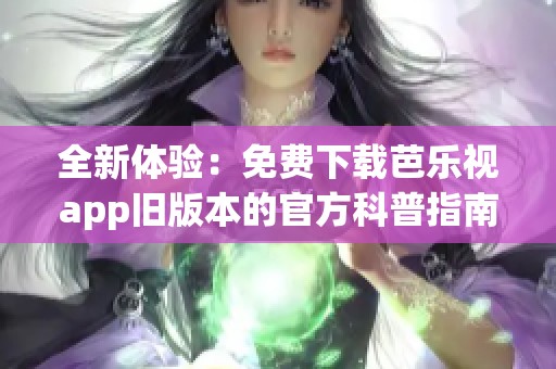 全新体验：免费下载芭乐视app旧版本的官方科普指南