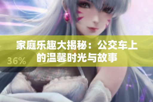 家庭乐趣大揭秘：公交车上的温馨时光与故事