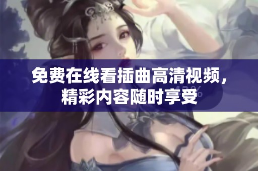 免费在线看插曲高清视频，精彩内容随时享受