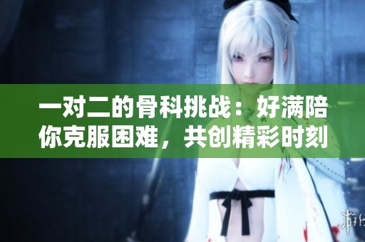 一对二的骨科挑战：好满陪你克服困难，共创精彩时刻
