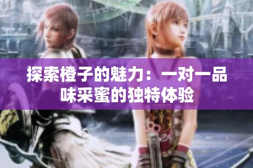 探索橙子的魅力：一对一品味采蜜的独特体验