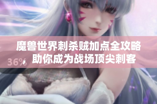 魔兽世界刺杀贼加点全攻略，助你成为战场顶尖刺客