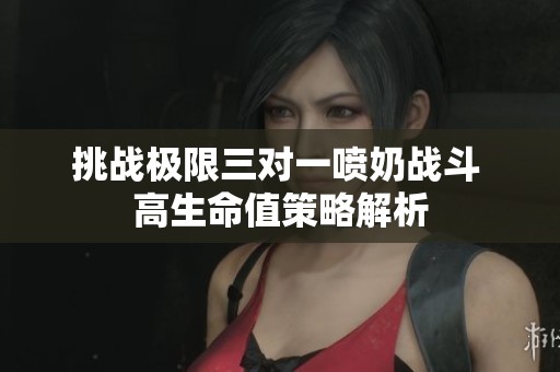 挑战极限三对一喷奶战斗 高生命值策略解析