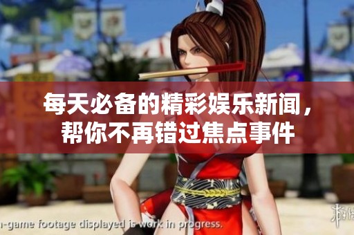每天必备的精彩娱乐新闻，帮你不再错过焦点事件