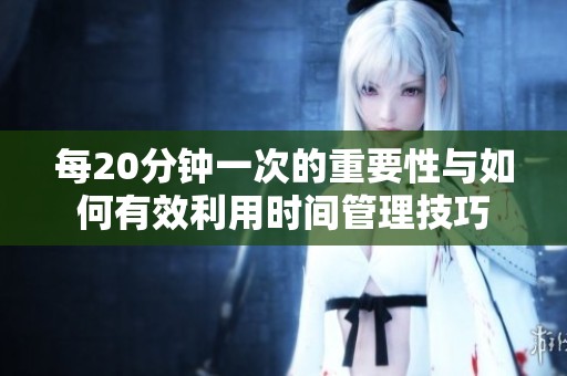 每20分钟一次的重要性与如何有效利用时间管理技巧
