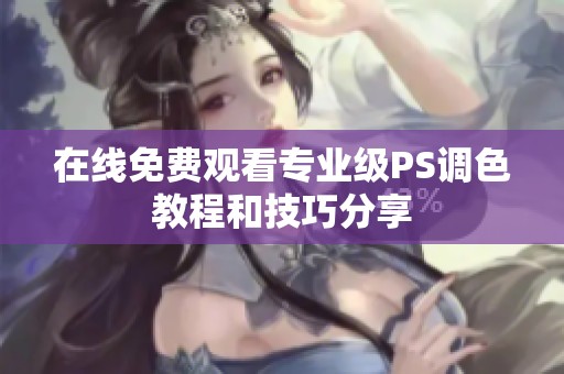 在线免费观看专业级PS调色教程和技巧分享