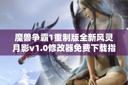 魔兽争霸1重制版全新风灵月影v1.0修改器免费下载指南