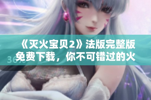《灭火宝贝2》法版完整版免费下载，你不可错过的火热冒险游戏