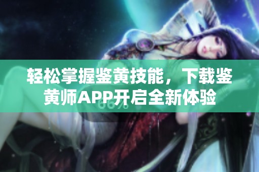 轻松掌握鉴黄技能，下载鉴黄师APP开启全新体验