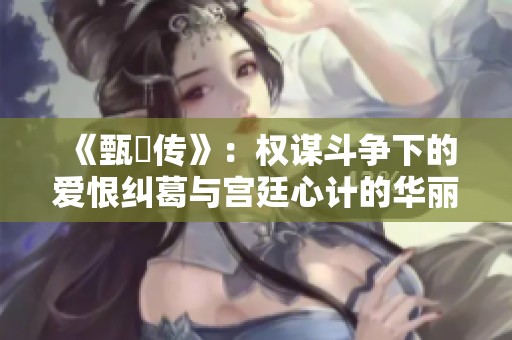 《甄嬛传》：权谋斗争下的爱恨纠葛与宫廷心计的华丽篇章
