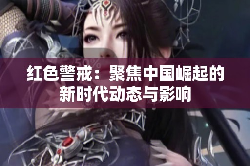 红色警戒：聚焦中国崛起的新时代动态与影响