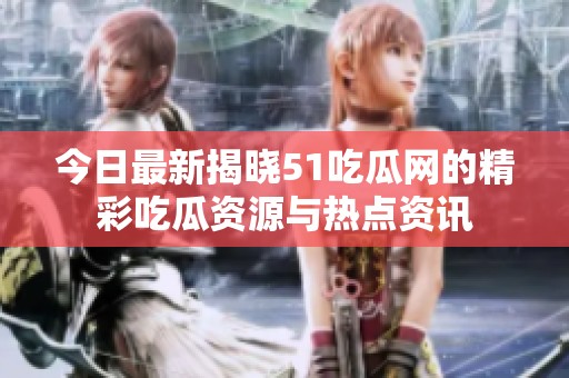 今日最新揭晓51吃瓜网的精彩吃瓜资源与热点资讯