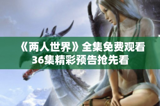 《两人世界》全集免费观看36集精彩预告抢先看