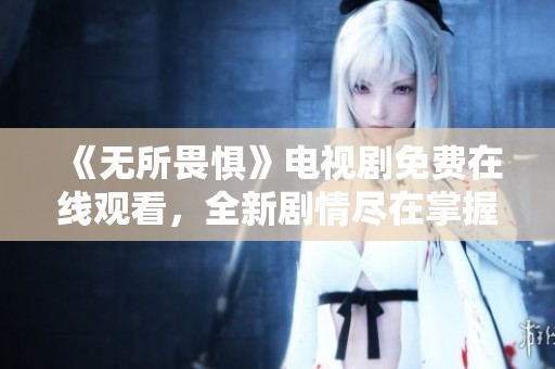 《无所畏惧》电视剧免费在线观看，全新剧情尽在掌握中！