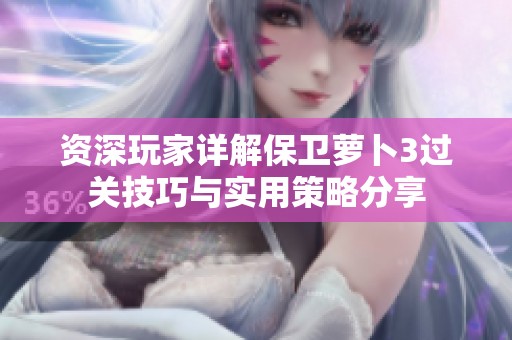 资深玩家详解保卫萝卜3过关技巧与实用策略分享