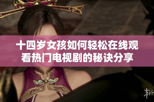十四岁女孩如何轻松在线观看热门电视剧的秘诀分享
