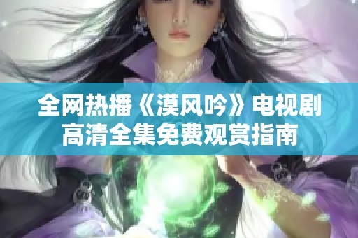全网热播《漠风吟》电视剧高清全集免费观赏指南