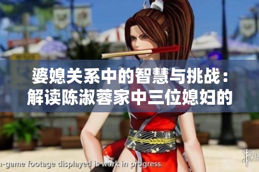 婆媳关系中的智慧与挑战：解读陈淑蓉家中三位媳妇的故事