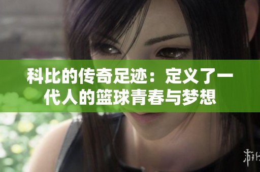 科比的传奇足迹：定义了一代人的篮球青春与梦想