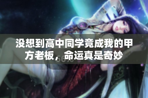 没想到高中同学竟成我的甲方老板，命运真是奇妙