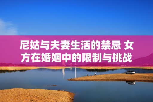 尼姑与夫妻生活的禁忌 女方在婚姻中的限制与挑战