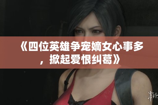 《四位英雄争宠嫡女心事多，掀起爱恨纠葛》