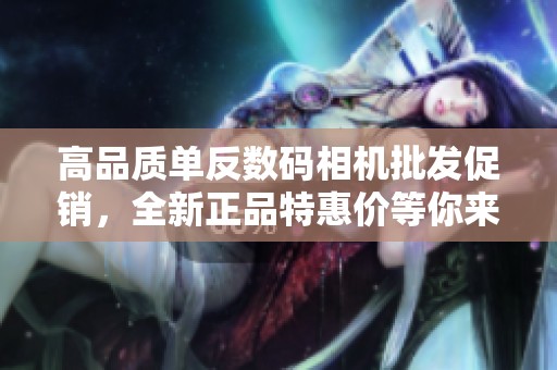 高品质单反数码相机批发促销，全新正品特惠价等你来拿！