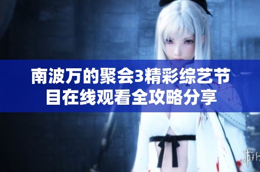 南波万的聚会3精彩综艺节目在线观看全攻略分享