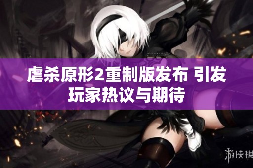 虐杀原形2重制版发布 引发玩家热议与期待