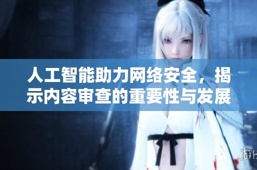 人工智能助力网络安全，揭示内容审查的重要性与发展趋势