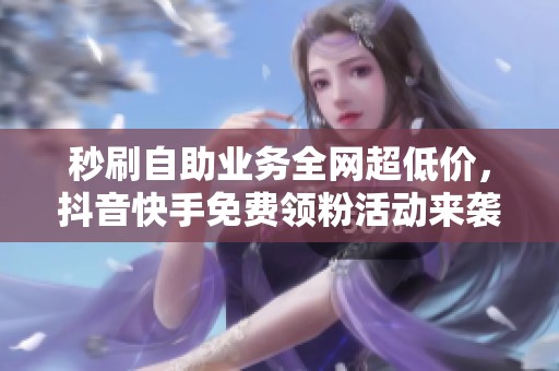 秒刷自助业务全网超低价，抖音快手免费领粉活动来袭