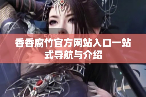 香香腐竹官方网站入口一站式导航与介绍