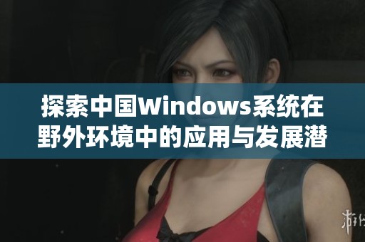 探索中国Windows系统在野外环境中的应用与发展潜力